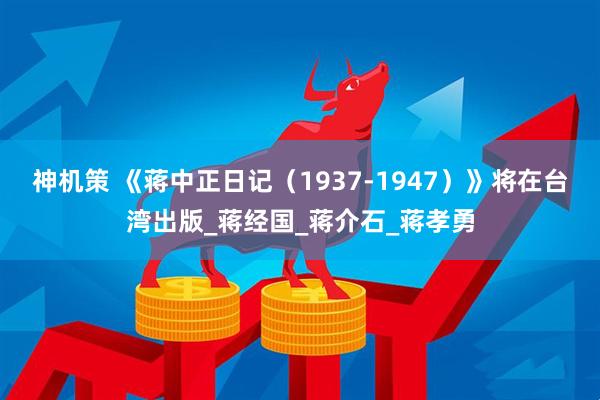 神机策 《蒋中正日记（1937-1947）》将在台湾出版_蒋经国_蒋介石_蒋孝勇