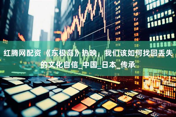 红腾网配资 《东极岛》热映，我们该如何找回丢失的文化自信_中国_日本_传承