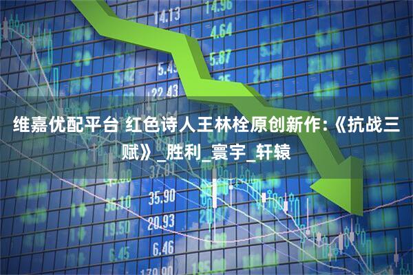 维嘉优配平台 红色诗人王林栓原创新作:《抗战三赋》_胜利_寰宇_轩辕