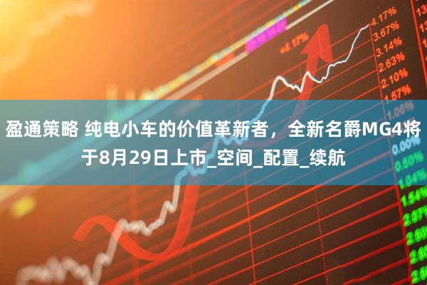 盈通策略 纯电小车的价值革新者，全新名爵MG4将于8月29日上市_空间_配置_续航