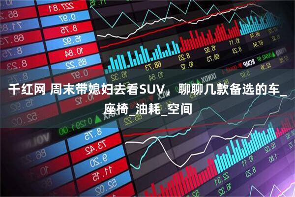 千红网 周末带媳妇去看SUV，聊聊几款备选的车_座椅_油耗_空间