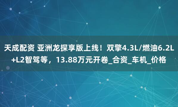 天成配资 亚洲龙探享版上线！双擎4.3L/燃油6.2L+L2智驾等，13.88万元开卷_合资_车机_价格