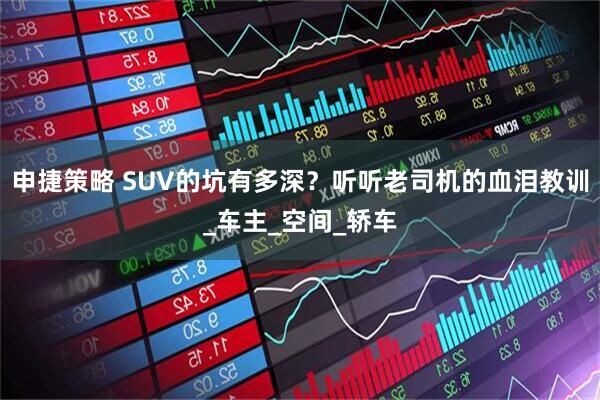 申捷策略 SUV的坑有多深？听听老司机的血泪教训_车主_空间_轿车