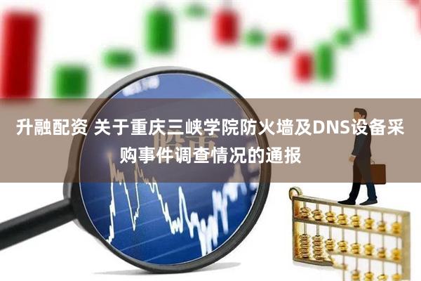 升融配资 关于重庆三峡学院防火墙及DNS设备采购事件调查情况的通报