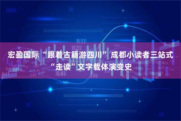 宏盈国际 “跟着古籍游四川” 成都小读者三站式“走读”文字载体演变史
