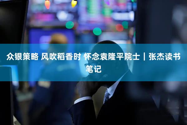 众银策略 风吹稻香时 怀念袁隆平院士｜张杰读书笔记