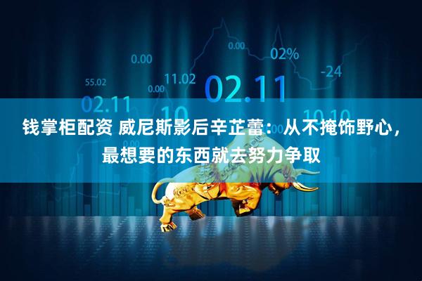 钱掌柜配资 威尼斯影后辛芷蕾：从不掩饰野心，最想要的东西就去努力争取