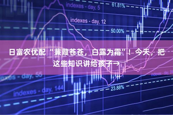 日富农优配 “蒹葭苍苍，白露为霜”！今天，把这些知识讲给孩子→