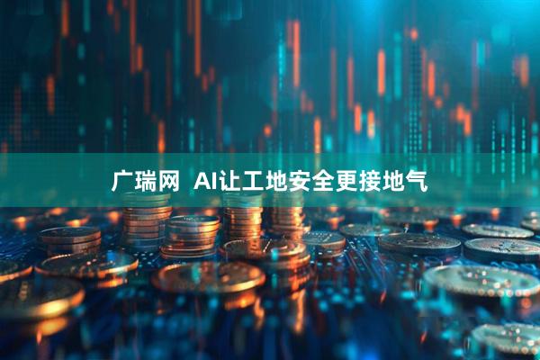 广瑞网  AI让工地安全更接地气