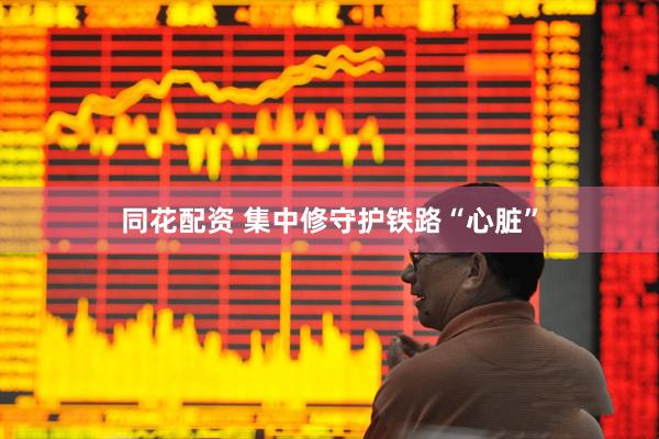 同花配资 集中修守护铁路“心脏”