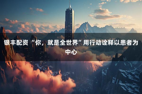 银丰配资 “你，就是全世界”用行动诠释以患者为中心