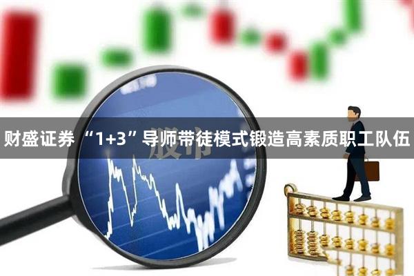 财盛证券 “1+3”导师带徒模式锻造高素质职工队伍