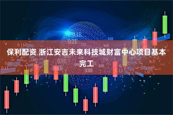 保利配资 浙江安吉未来科技城财富中心项目基本完工