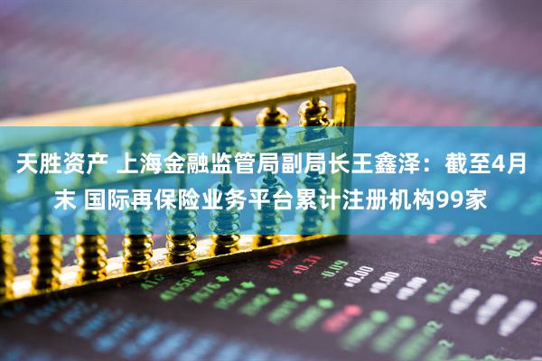 天胜资产 上海金融监管局副局长王鑫泽：截至4月末 国际再保险业务平台累计注册机构99家