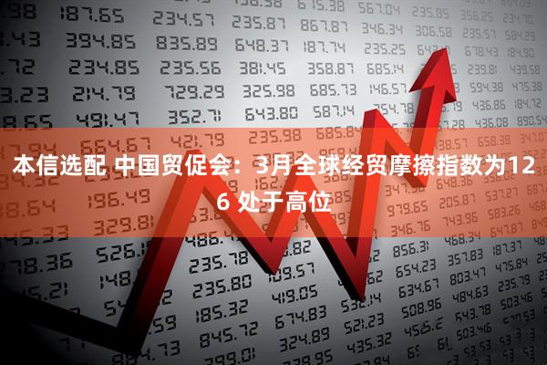 本信选配 中国贸促会：3月全球经贸摩擦指数为126 处于高位