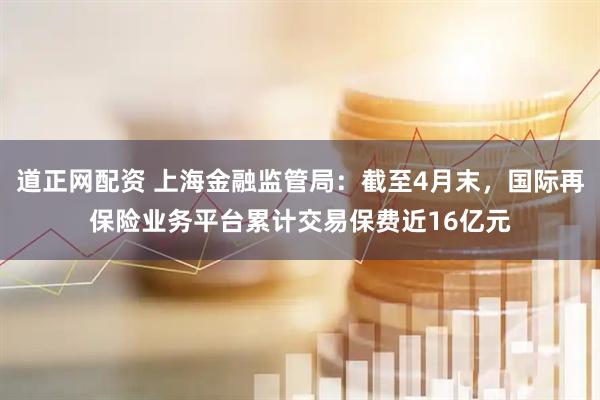 道正网配资 上海金融监管局：截至4月末，国际再保险业务平台累计交易保费近16亿元