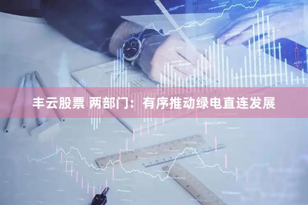 丰云股票 两部门：有序推动绿电直连发展