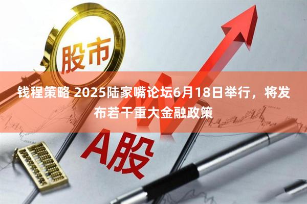 钱程策略 2025陆家嘴论坛6月18日举行，将发布若干重大金融政策
