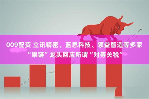 009配资 立讯精密、蓝思科技、领益智造等多家“果链”龙头回应所谓“对等关税”