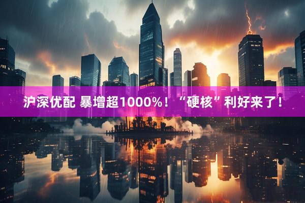 沪深优配 暴增超1000%！“硬核”利好来了！
