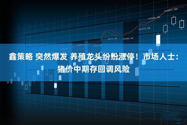 鑫策略 突然爆发 养殖龙头纷纷涨停！市场人士：猪价中期存回调风险