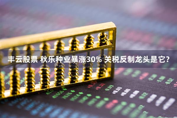 丰云股票 秋乐种业暴涨30% 关税反制龙头是它？