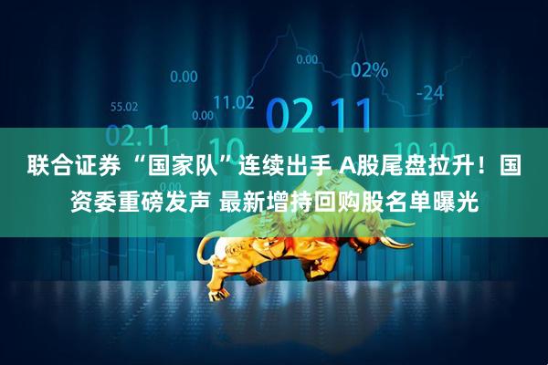 联合证券 “国家队”连续出手 A股尾盘拉升！国资委重磅发声 最新增持回购股名单曝光