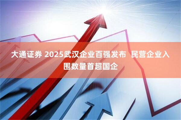 大通证券 2025武汉企业百强发布  民营企业入围数量首超国企