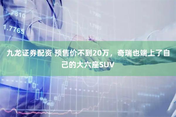 九龙证券配资 预售价不到20万,奇瑞也端上了自己的大六座SUV