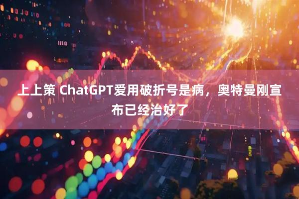 上上策 ChatGPT爱用破折号是病，奥特曼刚宣布已经治好了