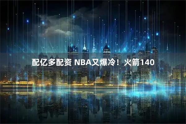 配亿多配资 NBA又爆冷！火箭140