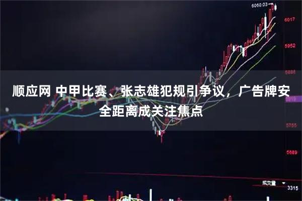 顺应网 中甲比赛、张志雄犯规引争议，广告牌安全距离成关注焦点