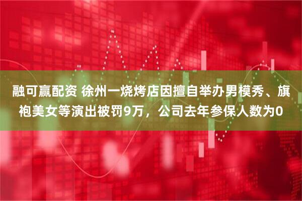 融可赢配资 徐州一烧烤店因擅自举办男模秀、旗袍美女等演出被罚9万，公司去年参保人数为0