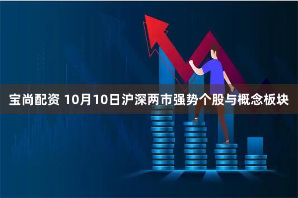 宝尚配资 10月10日沪深两市强势个股与概念板块