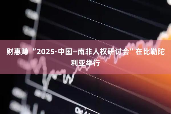 财惠赚 “2025·中国—南非人权研讨会”在比勒陀利亚举行