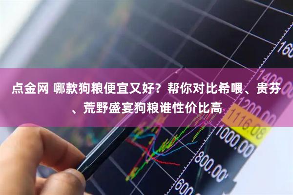 点金网 哪款狗粮便宜又好？帮你对比希喂、贵芬、荒野盛宴狗粮谁性价比高