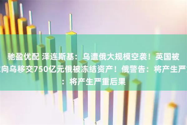 驰盈优配 泽连斯基：乌遭俄大规模空袭！英国被曝考虑向乌移交750亿元俄被冻结资产！俄警告：将产生严重后果