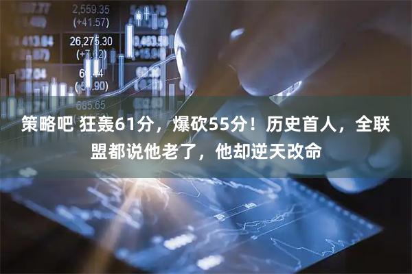 策略吧 狂轰61分，爆砍55分！历史首人，全联盟都说他老了，他却逆天改命