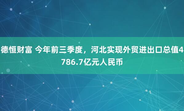 德恒财富 今年前三季度，河北实现外贸进出口总值4786.7亿元人民币