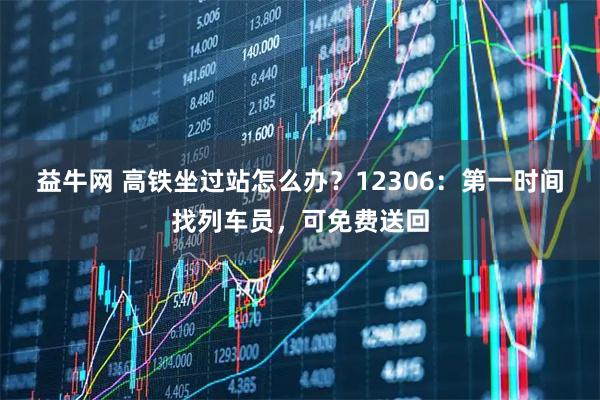 益牛网 高铁坐过站怎么办？12306：第一时间找列车员，可免费送回