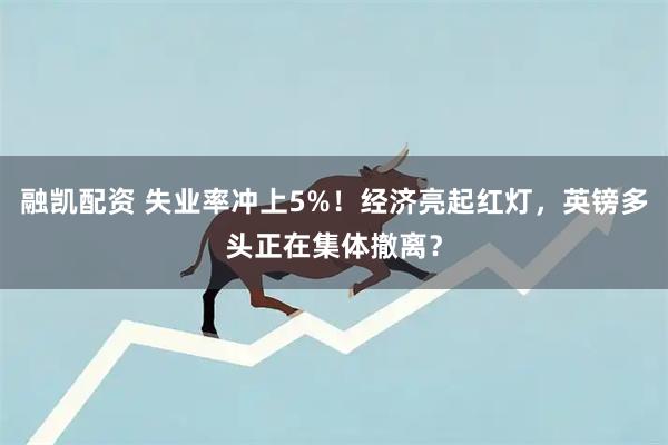 融凯配资 失业率冲上5%！经济亮起红灯，英镑多头正在集体撤离？
