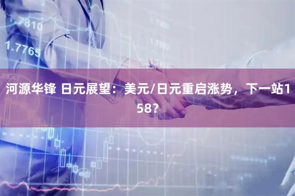 河源华锋 日元展望：美元/日元重启涨势，下一站158？