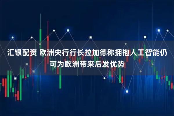 汇银配资 欧洲央行行长拉加德称拥抱人工智能仍可为欧洲带来后发优势