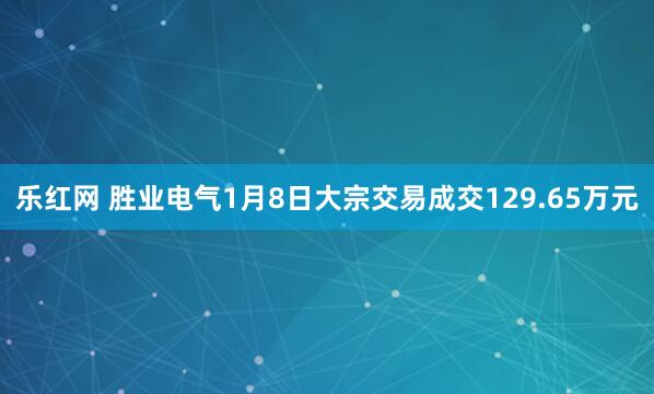 乐红网 胜业电气1月8日大宗交易成交129.65万元