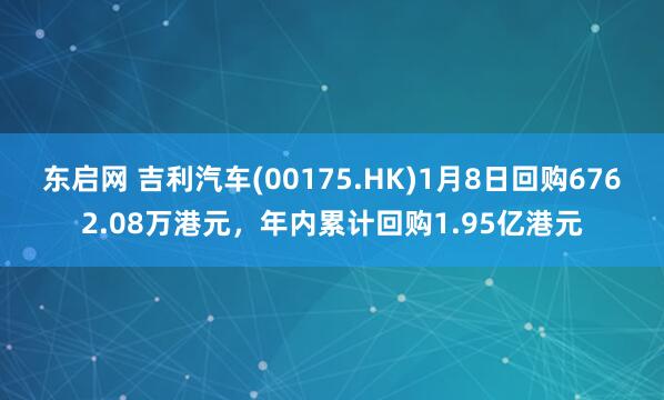 东启网 吉利汽车(00175.HK)1月8日回购6762.08万港元，年内累计回购1.95亿港元