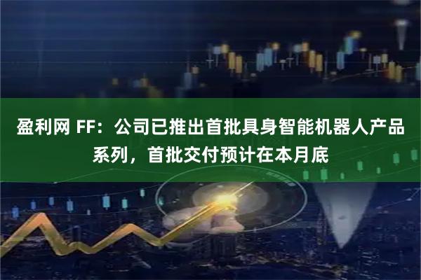 盈利网 FF：公司已推出首批具身智能机器人产品系列，首批交付预计在本月底
