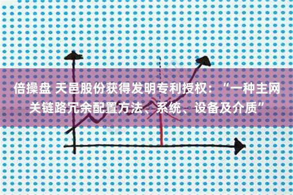 倍操盘 天邑股份获得发明专利授权：“一种主网关链路冗余配置方法、系统、设备及介质”