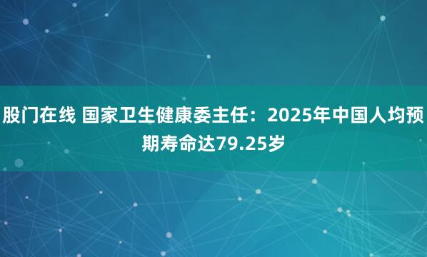 股门在线 国家卫生健康委主任：2025年中国人均预期寿命达79.25岁