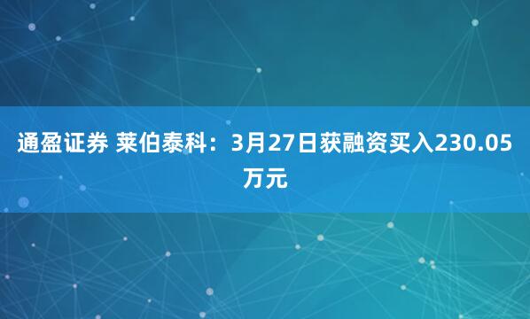 通盈证券 莱伯泰科:3月27日获融资买入230.05万元