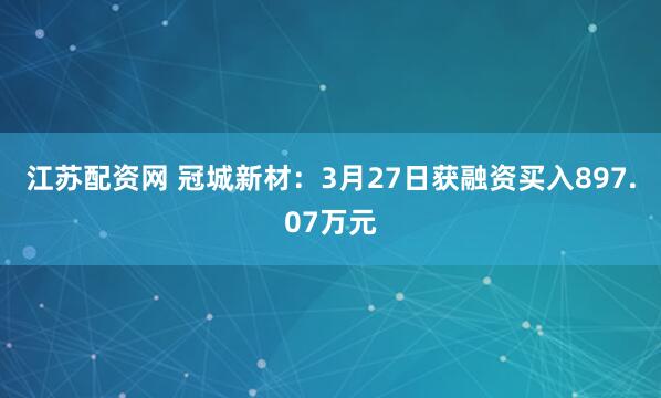 江苏配资网 冠城新材:3月27日获融资买入897.07万元